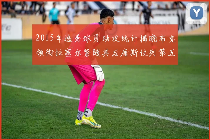 2015年选秀球员助攻统计揭晓布克领衔拉塞尔紧随其后唐斯位列第五