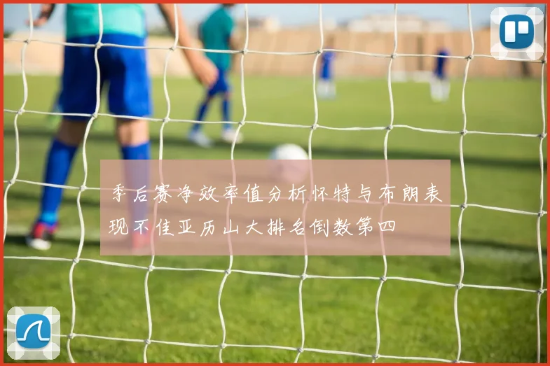 季后赛净效率值分析怀特与布朗表现不佳亚历山大排名倒数第四