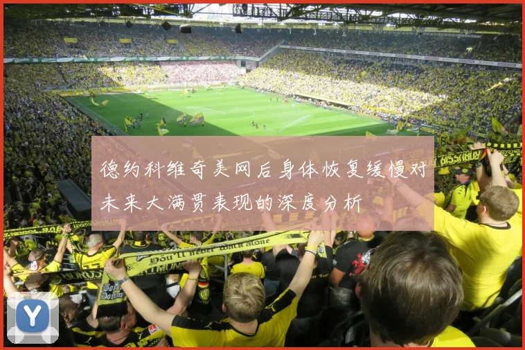 德约科维奇美网后身体恢复缓慢对未来大满贯表现的深度分析