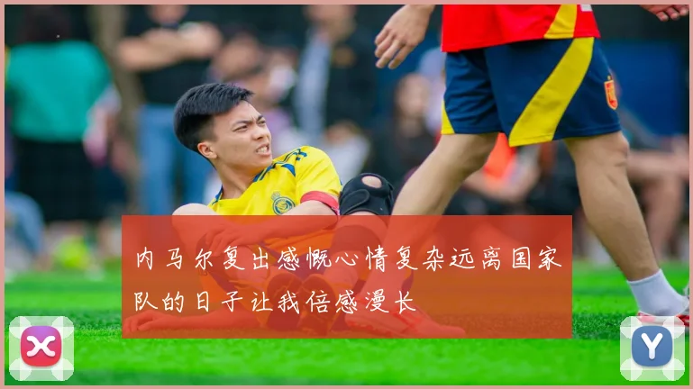 内马尔复出感慨心情复杂远离国家队的日子让我倍感漫长