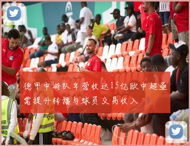 德甲中游队年营收达15亿欧中超亟需提升转播与球员交易收入