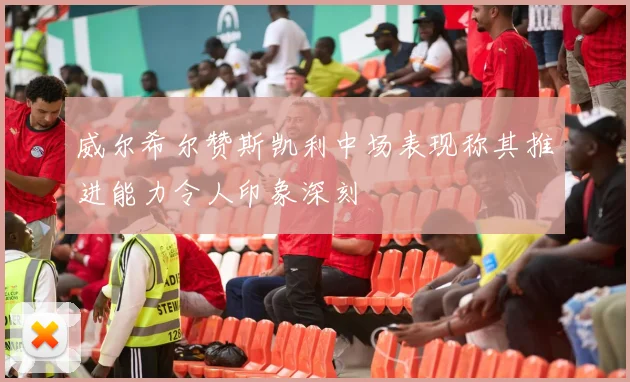 威尔希尔赞斯凯利中场表现称其推进能力令人印象深刻