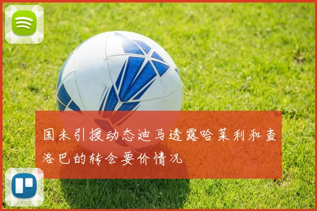 国米引援动态迪马透露哈莱利和查洛巴的转会要价情况