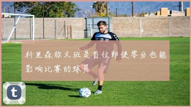 科里森称文班是首位即使零分也能影响比赛的球员