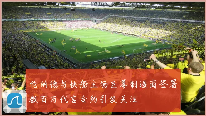 伦纳德与快船主场巨幕制造商签署数百万代言合约引发关注