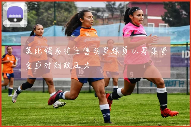 莱比锡或将出售明星球员以筹集资金应对财政压力