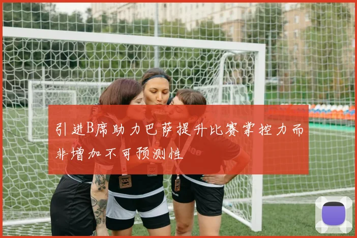 引进B席助力巴萨提升比赛掌控力而非增加不可预测性