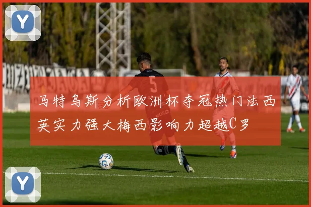 马特乌斯分析欧洲杯夺冠热门法西英实力强大梅西影响力超越C罗