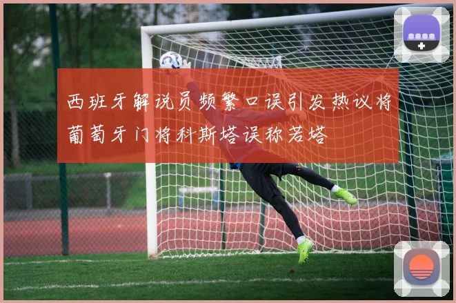 西班牙解说员频繁口误引发热议将葡萄牙门将科斯塔误称若塔