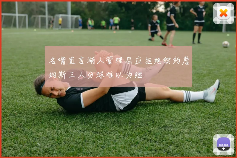 名嘴直言湖人管理层应拒绝续约詹姆斯三人分球难以为继