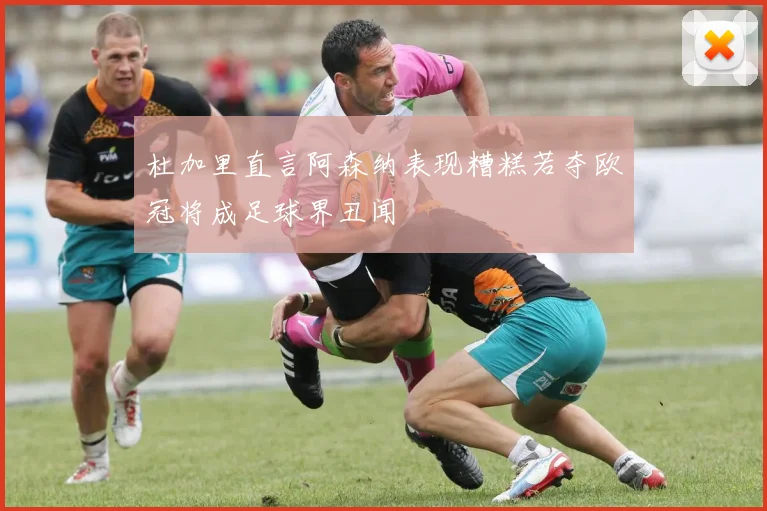 杜加里直言阿森纳表现糟糕若夺欧冠将成足球界丑闻