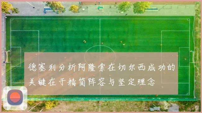 德塞利分析阿隆索在切尔西成功的关键在于精简阵容与坚定理念