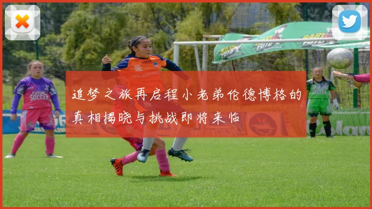 追梦之旅再启程小老弟伦德博格的真相揭晓与挑战即将来临