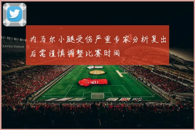 内马尔小腿受伤严重专家分析复出后需谨慎调整比赛时间