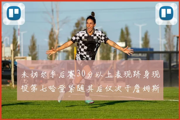 米切尔季后赛30分以上表现跻身现役第七哈登紧随其后仅次于詹姆斯杜兰特库里