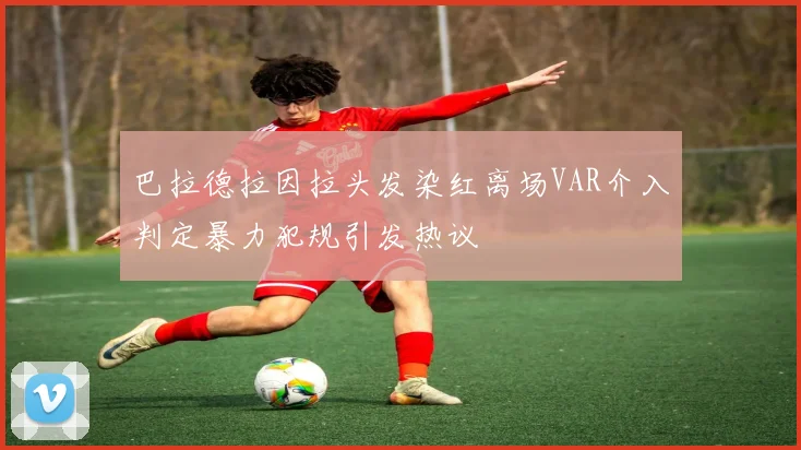 巴拉德拉因拉头发染红离场VAR介入判定暴力犯规引发热议