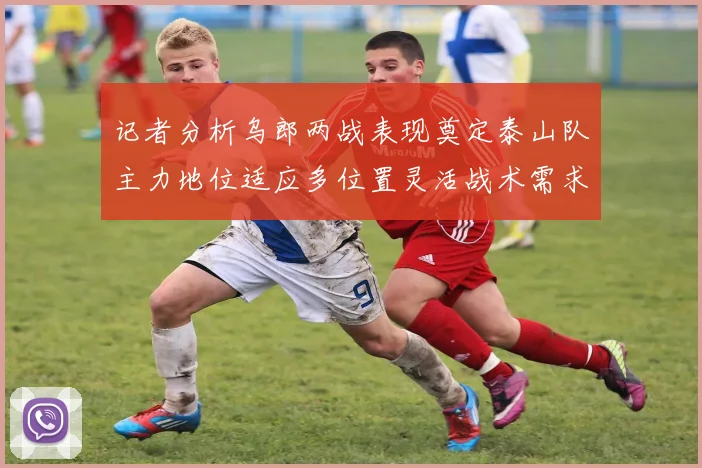 记者分析乌郎两战表现奠定泰山队主力地位适应多位置灵活战术需求