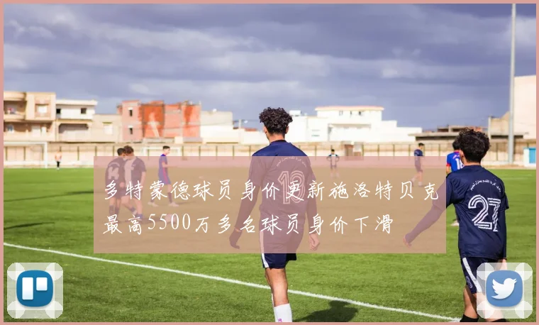 多特蒙德球员身价更新施洛特贝克最高5500万多名球员身价下滑