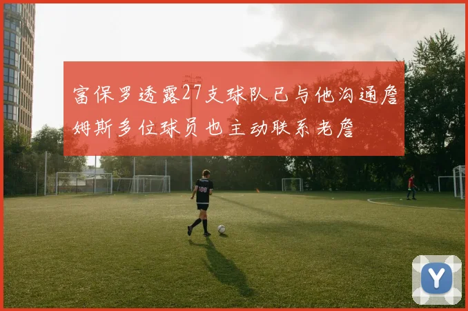 富保罗透露27支球队已与他沟通詹姆斯多位球员也主动联系老詹