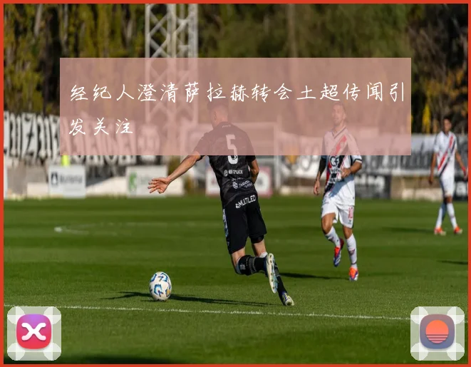 经纪人澄清萨拉赫转会土超传闻引发关注