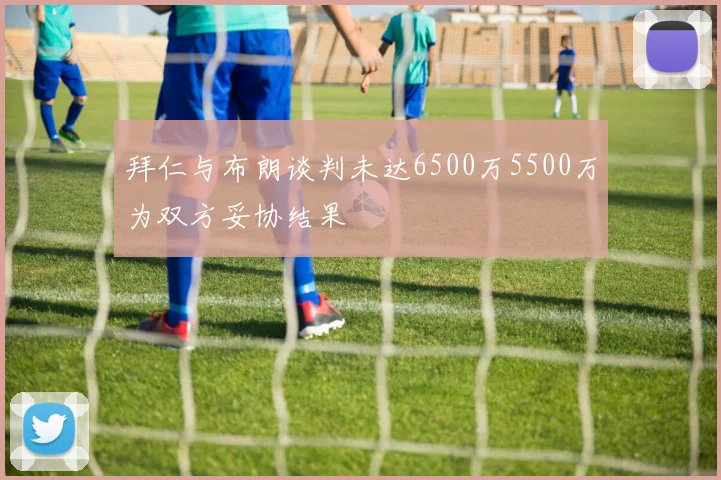 拜仁与布朗谈判未达6500万5500万为双方妥协结果