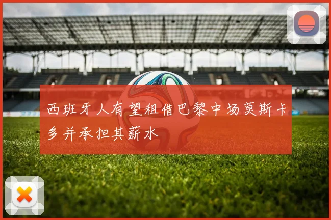 西班牙人有望租借巴黎中场莫斯卡多并承担其薪水