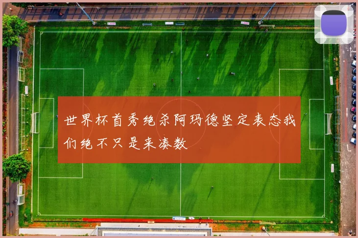 世界杯首秀绝杀阿玛德坚定表态我们绝不只是来凑数