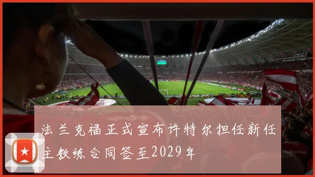 法兰克福正式宣布许特尔担任新任主教练合同签至2029年