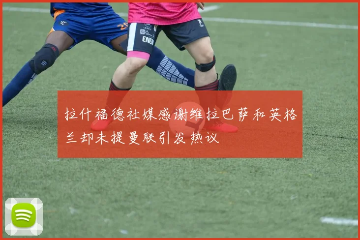 拉什福德社媒感谢维拉巴萨和英格兰却未提曼联引发热议