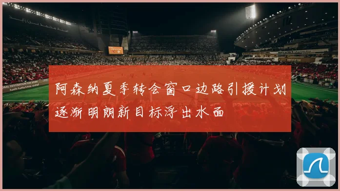 阿森纳夏季转会窗口边路引援计划逐渐明朗新目标浮出水面
