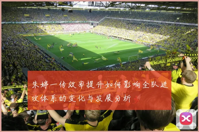 朱婷一传效率提升如何影响全队进攻体系的变化与发展分析