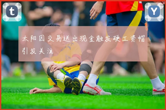 太阳因交易送出现金触发硬工资帽引发关注